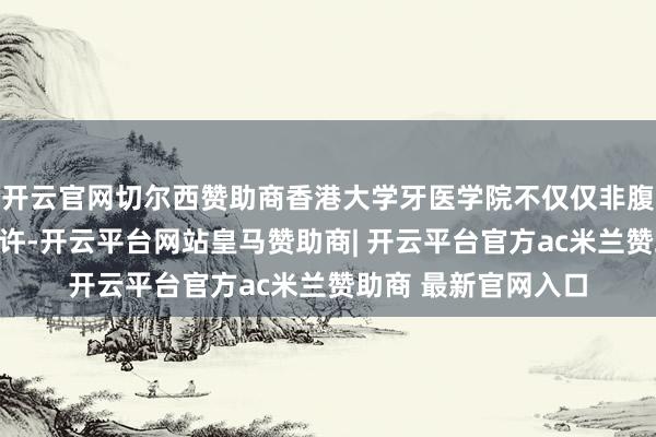 开云官网切尔西赞助商香港大学牙医学院不仅仅非腹地生的招生限额少许-开云平台网站皇马赞助商| 开云平台官方ac米兰赞助商 最新官网入口