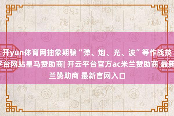 开yun体育网抽象期骗“弹、炮、光、波”等作战技能-开云平台网站皇马赞助商| 开云平台官方ac米兰赞助商 最新官网入口