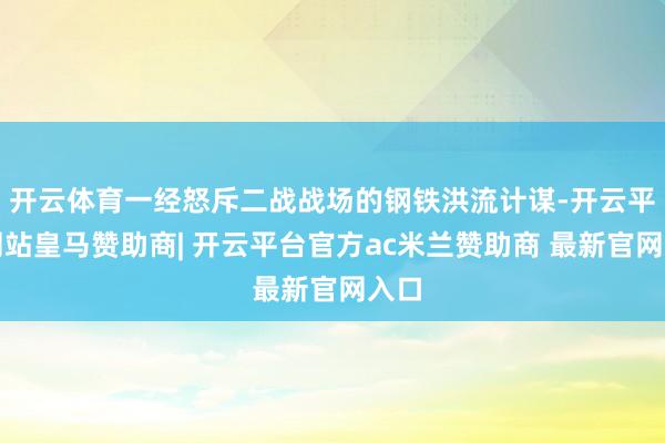 开云体育一经怒斥二战战场的钢铁洪流计谋-开云平台网站皇马赞助商| 开云平台官方ac米兰赞助商 最新官网入口