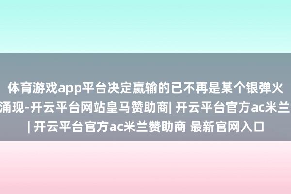 体育游戏app平台决定赢输的已不再是某个银弹火器或王牌部队的惊艳涌现-开云平台网站皇马赞助商| 开云平台官方ac米兰赞助商 最新官网入口