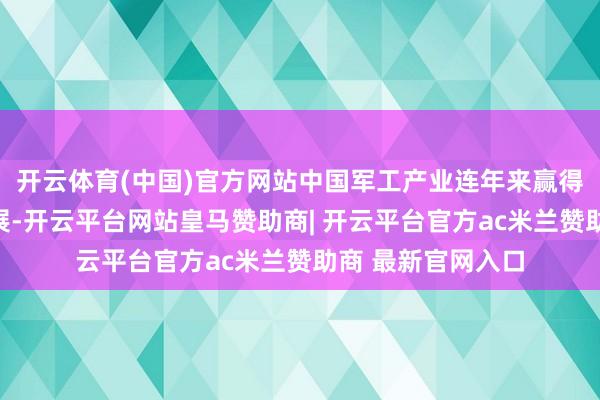 开云体育(中国)官方网站中国军工产业连年来赢得了突飞大进的发展-开云平台网站皇马赞助商| 开云平台官方ac米兰赞助商 最新官网入口