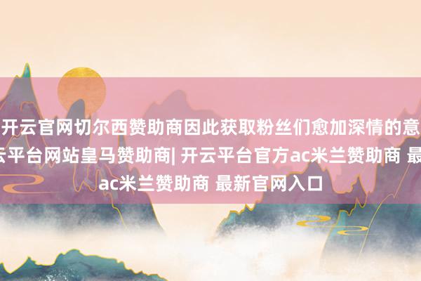 开云官网切尔西赞助商因此获取粉丝们愈加深情的意思意思-开云平台网站皇马赞助商| 开云平台官方ac米兰赞助商 最新官网入口