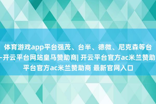 体育游戏app平台强茂、台半、德微、尼克森等台系业者有望受惠-开云平台网站皇马赞助商| 开云平台官方ac米兰赞助商 最新官网入口