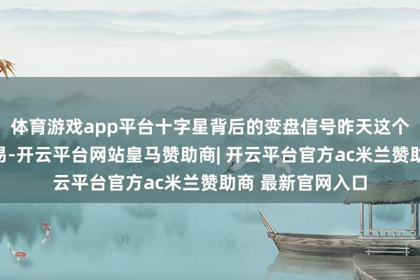 体育游戏app平台十字星背后的变盘信号昨天这个缩量十字星不浅易-开云平台网站皇马赞助商| 开云平台官方ac米兰赞助商 最新官网入口