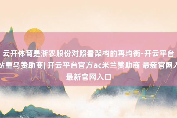 云开体育是浙农股份对照看架构的再均衡-开云平台网站皇马赞助商| 开云平台官方ac米兰赞助商 最新官网入口