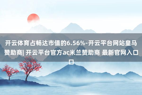 开云体育占畅达市值的6.56%-开云平台网站皇马赞助商| 开云平台官方ac米兰赞助商 最新官网入口