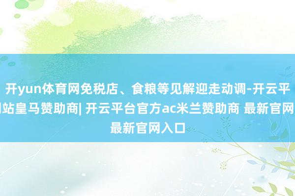 开yun体育网免税店、食粮等见解迎走动调-开云平台网站皇马赞助商| 开云平台官方ac米兰赞助商 最新官网入口