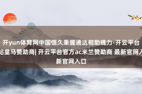 开yun体育网中国恒久秉握通达相助魄力-开云平台网站皇马赞助商| 开云平台官方ac米兰赞助商 最新官网入口