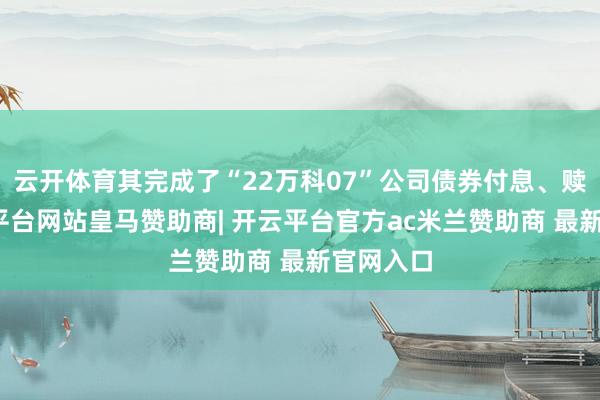 云开体育其完成了“22万科07”公司债券付息、赎回-开云平台网站皇马赞助商| 开云平台官方ac米兰赞助商 最新官网入口