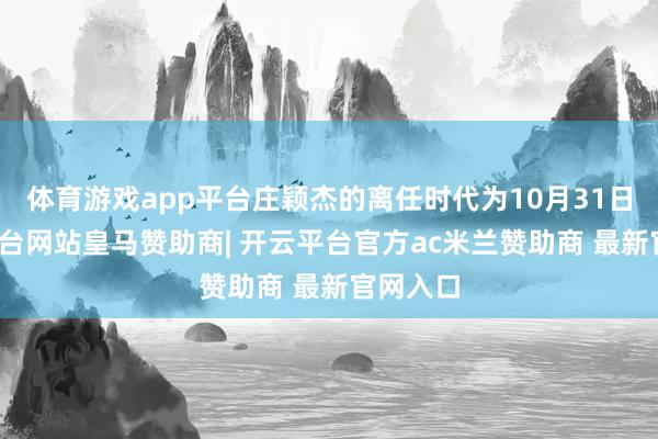 体育游戏app平台庄颖杰的离任时代为10月31日-开云平台网站皇马赞助商| 开云平台官方ac米兰赞助商 最新官网入口