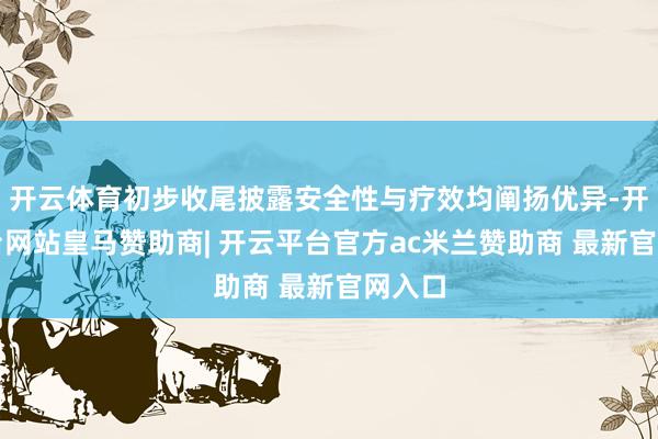 开云体育初步收尾披露安全性与疗效均阐扬优异-开云平台网站皇马赞助商| 开云平台官方ac米兰赞助商 最新官网入口