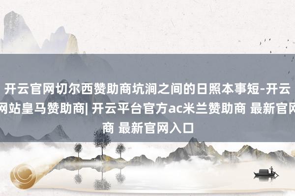 开云官网切尔西赞助商坑涧之间的日照本事短-开云平台网站皇马赞助商| 开云平台官方ac米兰赞助商 最新官网入口